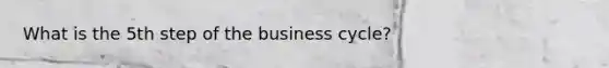 What is the 5th step of the business cycle?