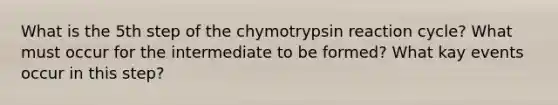 What is the 5th step of the chymotrypsin reaction cycle? What must occur for the intermediate to be formed? What kay events occur in this step?