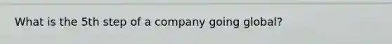 What is the 5th step of a company going global?