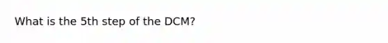 What is the 5th step of the DCM?