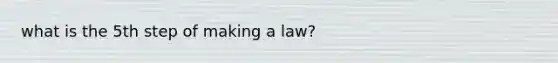 what is the 5th step of making a law?