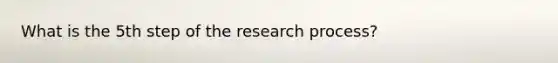 What is the 5th step of the research process?