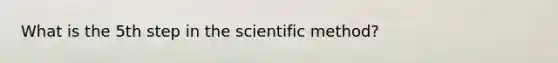 What is the 5th step in the scientific method?