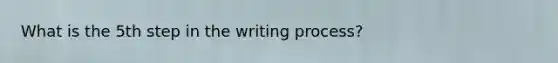 What is the 5th step in the writing process?