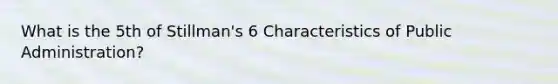 What is the 5th of Stillman's 6 Characteristics of Public Administration?