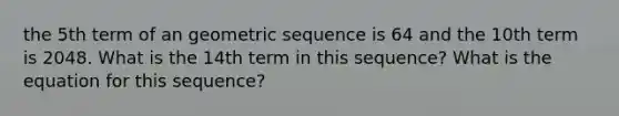 the 5th term of an geometric sequence is 64 and the 10th term is 2048. What is the 14th term in this sequence? What is the equation for this sequence?