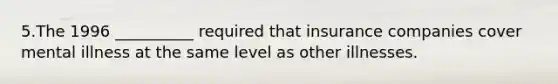 5.The 1996 __________ required that insurance companies cover mental illness at the same level as other illnesses.