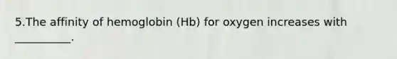 5.The affinity of hemoglobin (Hb) for oxygen increases with __________.