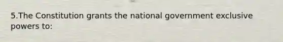 5.The Constitution grants the national government exclusive powers to: