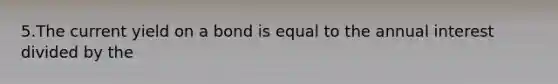 5.The current yield on a bond is equal to the annual interest divided by the