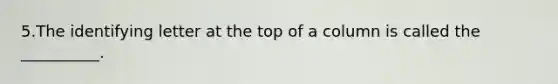 5.The identifying letter at the top of a column is called the __________.