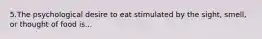 5.The psychological desire to eat stimulated by the sight, smell, or thought of food is...