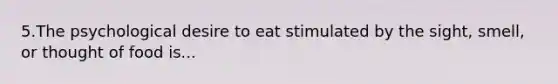 5.The psychological desire to eat stimulated by the sight, smell, or thought of food is...