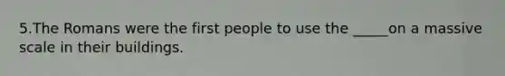 5.The Romans were the first people to use the _____on a massive scale in their buildings.