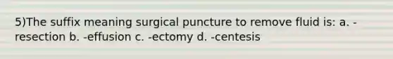 5)The suffix meaning surgical puncture to remove fluid is: a. -resection b. -effusion c. -ectomy d. -centesis