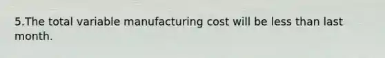 5.The total variable manufacturing cost will be less than last month.