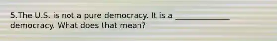 5.The U.S. is not a pure democracy. It is a ______________ democracy. What does that mean?