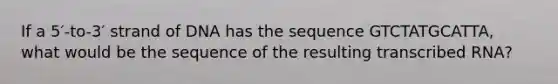 If a 5′-to-3′ strand of DNA has the sequence GTCTATGCATTA, what would be the sequence of the resulting transcribed RNA?