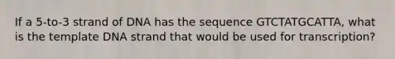 If a 5-to-3 strand of DNA has the sequence GTCTATGCATTA, what is the template DNA strand that would be used for transcription?