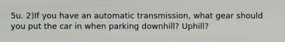 5u. 2)If you have an automatic transmission, what gear should you put the car in when parking downhill? Uphill?