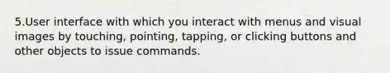 5.User interface with which you interact with menus and visual images by touching, pointing, tapping, or clicking buttons and other objects to issue commands.