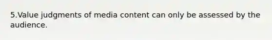 5.Value judgments of media content can only be assessed by the audience.