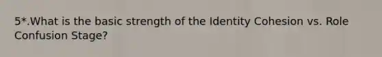 5*.What is the basic strength of the Identity Cohesion vs. Role Confusion Stage?