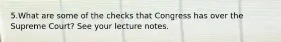 5.What are some of the checks that Congress has over the Supreme Court? See your lecture notes.