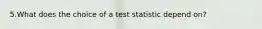 5.What does the choice of a test statistic depend on?