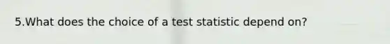 5.What does the choice of a test statistic depend on?