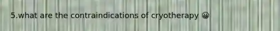 5.what are the contraindications of cryotherapy 😀