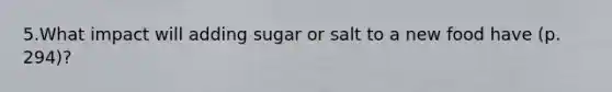 5.What impact will adding sugar or salt to a new food have (p. 294)?