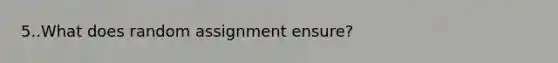 5..What does random assignment ensure?