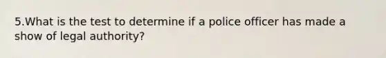 5.What is the test to determine if a police officer has made a show of legal authority?