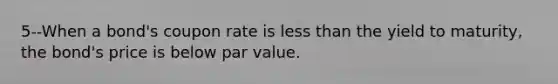 5--When a bond's coupon rate is less than the yield to maturity, the bond's price is below par value.