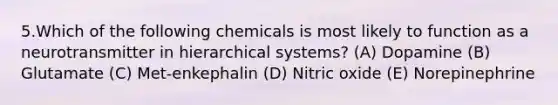 5.Which of the following chemicals is most likely to function as a neurotransmitter in hierarchical systems? (A) Dopamine (B) Glutamate (C) Met-enkephalin (D) Nitric oxide (E) Norepinephrine