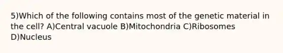 5)Which of the following contains most of the genetic material in the cell? A)Central vacuole B)Mitochondria C)Ribosomes D)Nucleus