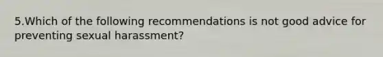 5.Which of the following recommendations is not good advice for preventing sexual harassment?