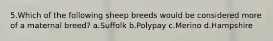 5.Which of the following sheep breeds would be considered more of a maternal breed? a.Suffolk b.Polypay c.Merino d.Hampshire