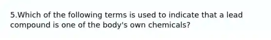 5.Which of the following terms is used to indicate that a lead compound is one of the body's own chemicals?