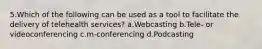 5.Which of the following can be used as a tool to facilitate the delivery of telehealth services? a.Webcasting b.Tele- or videoconferencing c.m-conferencing d.Podcasting