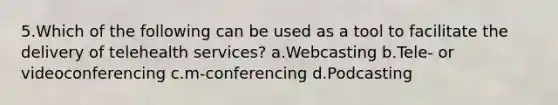 5.Which of the following can be used as a tool to facilitate the delivery of telehealth services? a.Webcasting b.Tele- or videoconferencing c.m-conferencing d.Podcasting