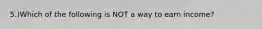 5.)Which of the following is NOT a way to earn income?