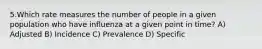 5.Which rate measures the number of people in a given population who have influenza at a given point in time? A) Adjusted B) Incidence C) Prevalence D) Specific