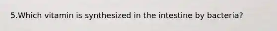 5.Which vitamin is synthesized in the intestine by bacteria?