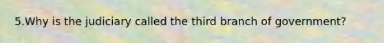 5.Why is the judiciary called the third branch of government?