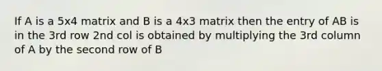 If A is a 5x4 matrix and B is a 4x3 matrix then the entry of AB is in the 3rd row 2nd col is obtained by multiplying the 3rd column of A by the second row of B