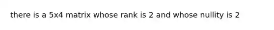 there is a 5x4 matrix whose rank is 2 and whose nullity is 2