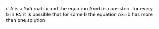 if A is a 5x5 matrix and the equation Ax=b is consistent for every b in R5 it is possible that for some b the equation Ax=b has <a href='https://www.questionai.com/knowledge/keWHlEPx42-more-than' class='anchor-knowledge'>more than</a> one solution