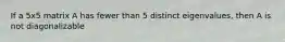 If a 5x5 matrix A has fewer than 5 distinct eigenvalues, then A is not diagonalizable